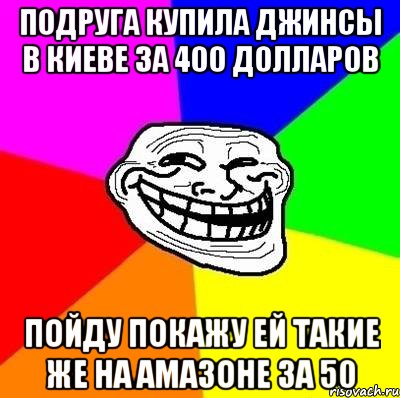 Подруга купила джинсы в Киеве за 400 долларов Пойду покажу ей такие же на Амазоне за 50, Мем Тролль Адвайс