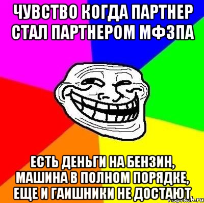 Чувство когда партнер стал партнером МФЗПА Есть деньги на бензин, машина в полном порядке, еще и Гаишники не достают, Мем Тролль Адвайс