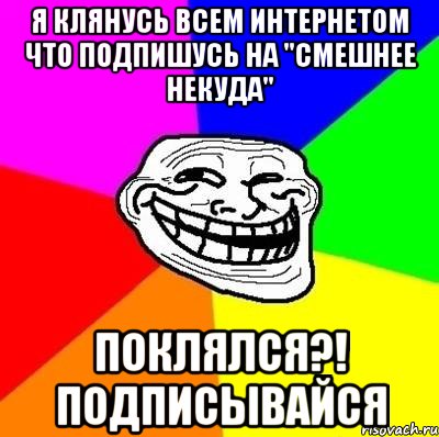 Я клянусь всем интернетом что подпишусь на "СМЕШНЕЕ НЕКУДА" Поклялся?! подписывайся, Мем Тролль Адвайс