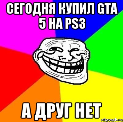 Сегодня купил GTA 5 на PS3 А друг нет, Мем Тролль Адвайс