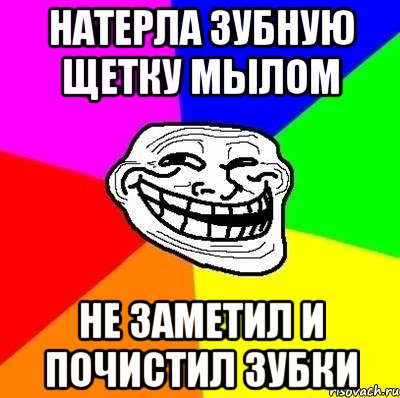 натерла зубную щетку мылом не заметил и почистил зубки, Мем Тролль Адвайс