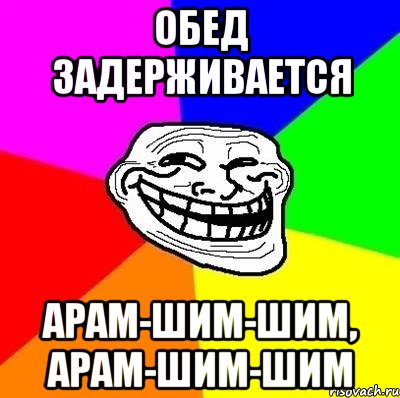 обед задерживается арам-шим-шим, арам-шим-шим, Мем Тролль Адвайс