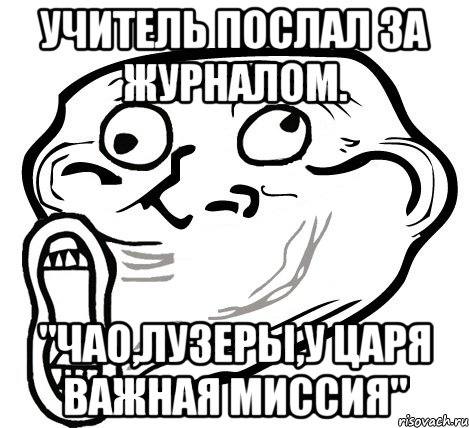 Учитель послал за журналом. "Чао,лузеры,у царя важная миссия", Мем  Trollface LOL