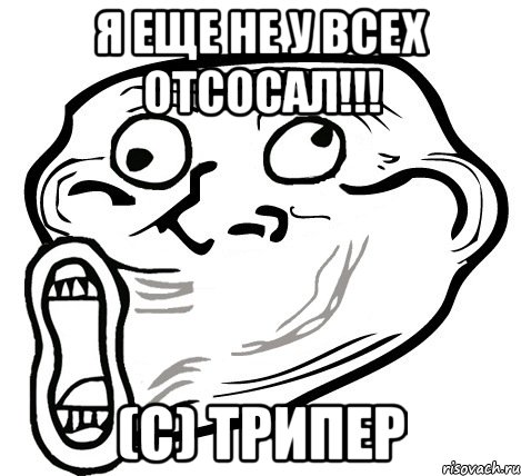 Я еще не у всех отсосал!!! (c) трипер, Мем  Trollface LOL