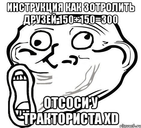 инструкция как зотролить друзей 150+150=300 отсоси у тракториста хD, Мем  Trollface LOL