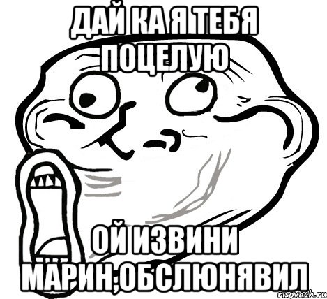 дай ка я тебя поцелую ой извини марин,обслюнявил, Мем  Trollface LOL