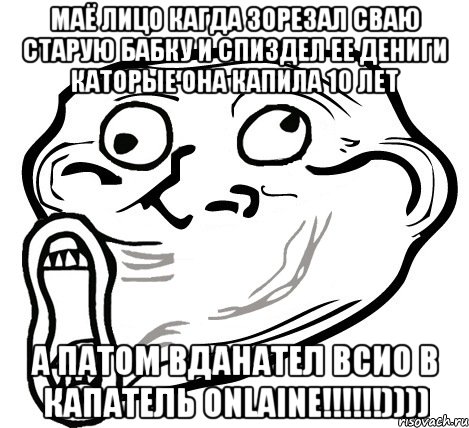 МАЁ ЛИЦО КАГДА ЗОРЕЗАЛ СВАЮ СТАРУЮ БАБКУ И СПИЗДЕЛ ЕЕ ДЕНИГИ КАТОРЫЕ ОНА КАПИЛА 10 ЛЕТ А ПАТОМ ВДАНАТЕЛ ВСИО В КАПАТЕЛЬ ONLAINE!!!!!!)))), Мем  Trollface LOL