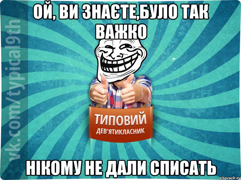 ОЙ, ВИ ЗНАЄТЕ,БУЛО ТАК ВАЖКО НІКОМУ НЕ ДАЛИ СПИСАТЬ