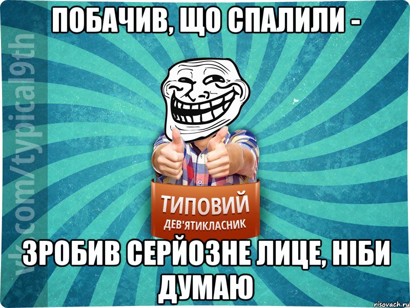 побачив, що спалили - зробив серйозне лице, ніби думаю