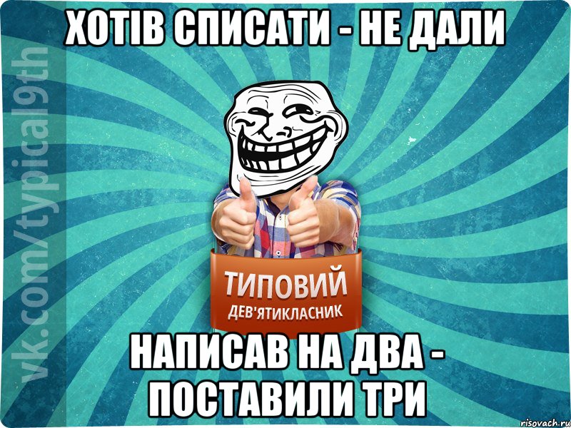 Хотів списати - не дали Написав на два - поставили три