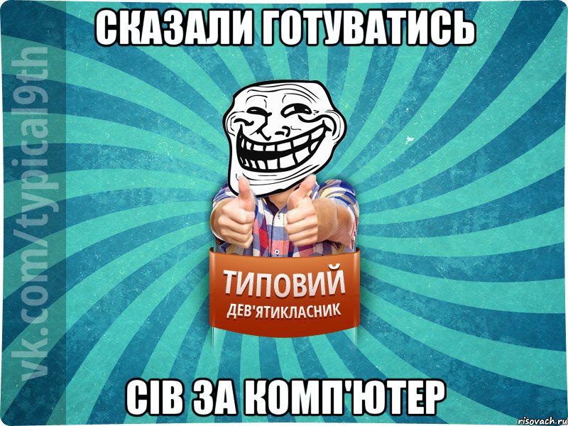 Сказали готуватись Сів за комп'ютер