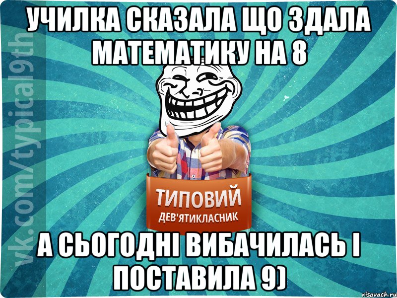 училка сказала що здала математику на 8 а сьогодні вибачилась і поставила 9)
