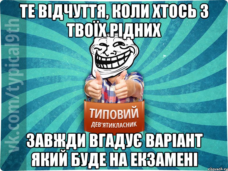 Те відчуття, коли хтось з твоїх рідних завжди вгадує варіант який буде на екзамені