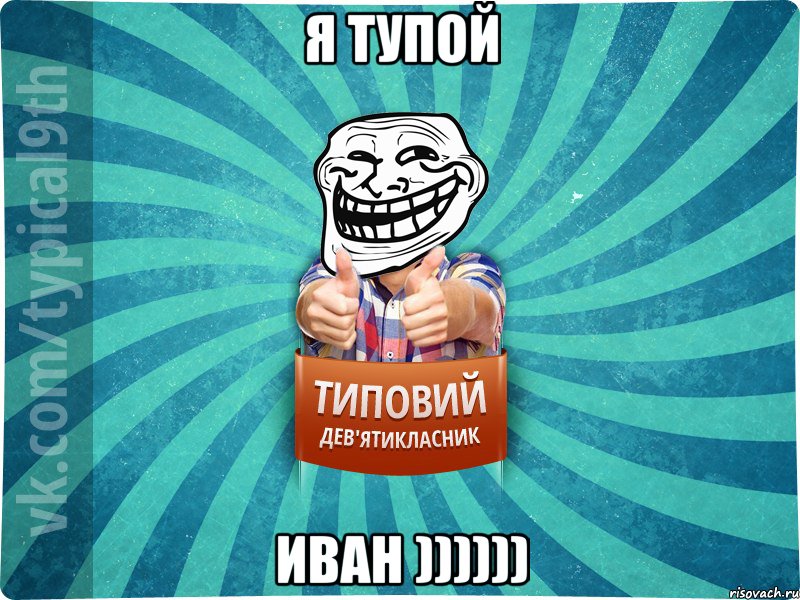 я тупой ИВАН ))))))
