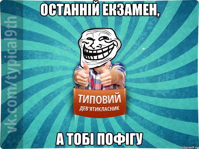 останній екзамен, а тобі пофігу