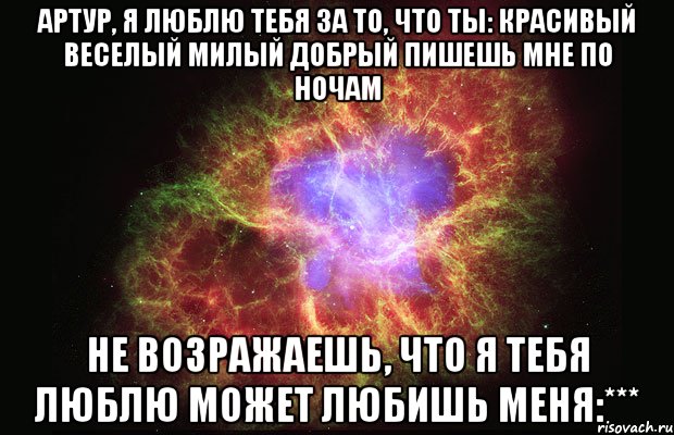 Артур, я люблю тебя за то, что ты: Красивый Веселый Милый Добрый Пишешь мне по ночам Не возражаешь, что я тебя люблю Может любишь меня:***, Мем Туманность