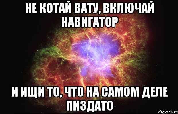 не котай вату, включай навигатор и ищи то, что на самом деле пиздато, Мем Туманность