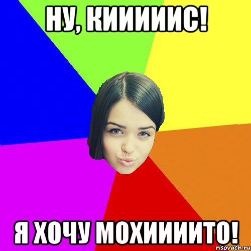 ну, кииииис! я хочу мохиииито!