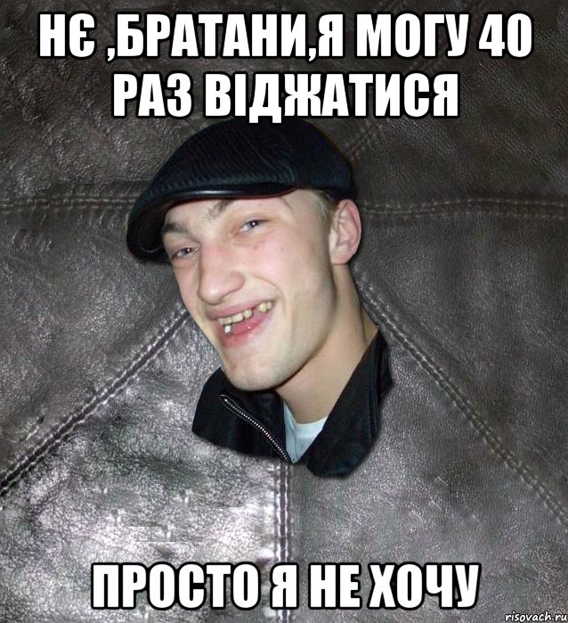 НЄ ,БРАТАНИ,Я МОГУ 40 РАЗ ВІДЖАТИСЯ ПРОСТО Я НЕ ХОЧУ, Мем Тут Апасна
