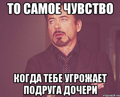 То самое чувство когда тебе угрожает подруга дочери, Мем твое выражение лица