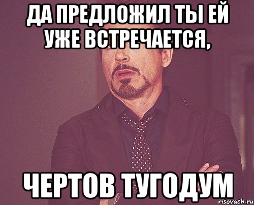 Да предложил ты ей уже встречается, ЧЕРТОВ ТУГОДУМ, Мем твое выражение лица