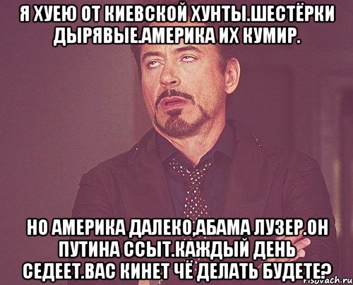 Я хуею от киевской хунты.шестёрки дырявые.америка их кумир. Но америка далеко,абама лузер.он путина ссыт.каждый день седеет.вас кинет чё делать будете?, Мем твое выражение лица