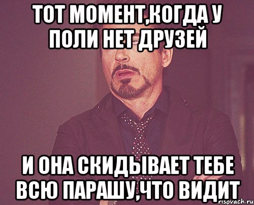 Тот момент,когда у Поли нет друзей И она скидывает тебе всю парашу,что видит, Мем твое выражение лица