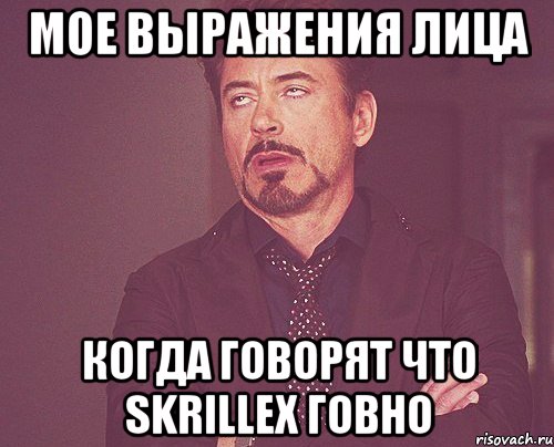 Мое выражения лица когда говорят что skrillex говно, Мем твое выражение лица