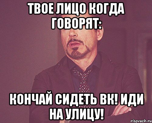 Твое лицо когда говорят: Кончай сидеть ВК! Иди на улицу!, Мем твое выражение лица