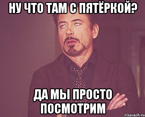Ну что там с пятёркой? Да мы просто посмотрим, Мем твое выражение лица
