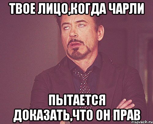 Твое лицо,когда Чарли пытается доказать,что он прав, Мем твое выражение лица