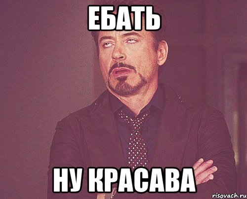 ЕБАТЬ НУ КРАСАВА, Мем твое выражение лица