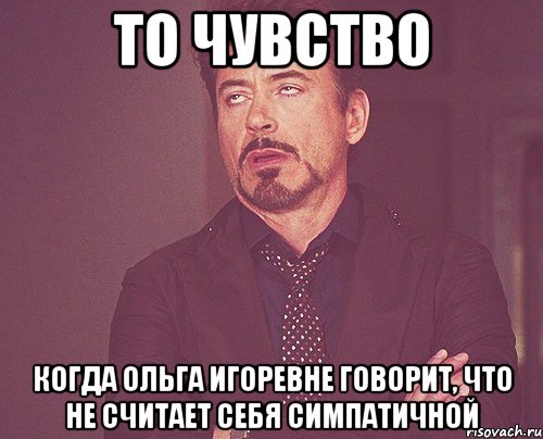 То чувство Когда Ольга Игоревне говорит, что не считает себя симпатичной, Мем твое выражение лица