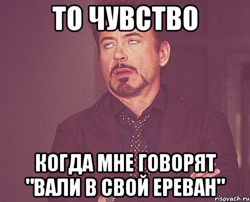 то чувство когда мне говорят "вали в свой ереван", Мем твое выражение лица