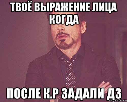 Твоё выражение лица когда после К.Р задали дз, Мем твое выражение лица
