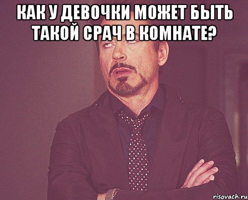 как у девочки может быть такой срач в комнате? , Мем твое выражение лица