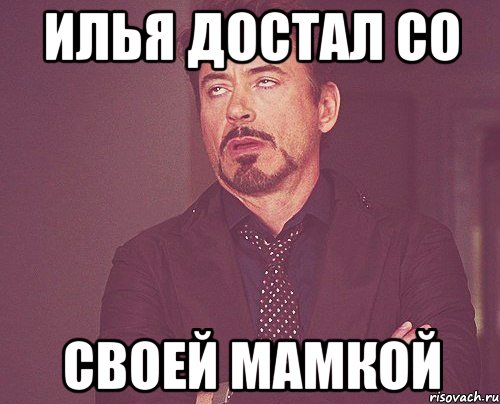 Илья достал со Своей мамкой, Мем твое выражение лица