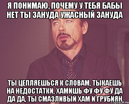 я понимаю, почему у тебя бабы нет ты зануда ужасный зануда ты цепляешься к словам, тыкаешь на недостатки, хамишь фу фу фу да да да, ты смазливый хам и грубиян, Мем твое выражение лица