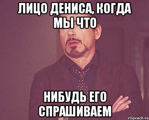 Лицо Дениса, когда мы что нибудь его спрашиваем, Мем твое выражение лица