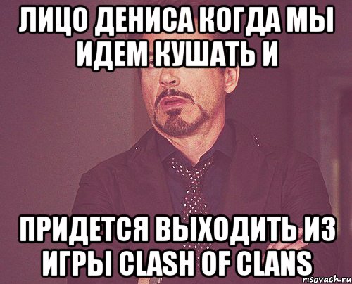 Лицо Дениса когда мы идем кушать и придется выходить из игры Clash Of Clans, Мем твое выражение лица