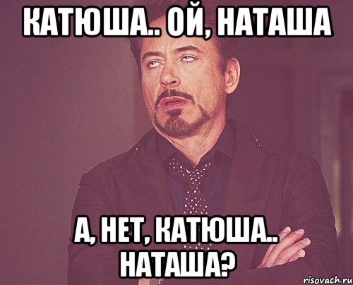 Катюша.. ой, Наташа А, нет, Катюша.. Наташа?, Мем твое выражение лица