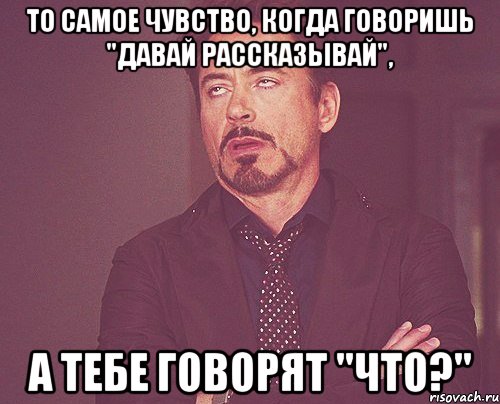 То самое чувство, когда говоришь "давай рассказывай", а тебе говорят "что?", Мем твое выражение лица