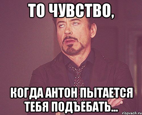 То чувство, когда Антон пытается тебя подъебать..., Мем твое выражение лица