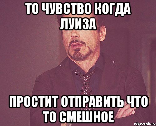 То чувство когда Луиза простит отправить что то смешное, Мем твое выражение лица