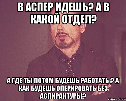 В аспер идешь? А в какой отдел? А где ты потом будешь работать ? А как будешь оперировать без аспирантуры?, Мем твое выражение лица