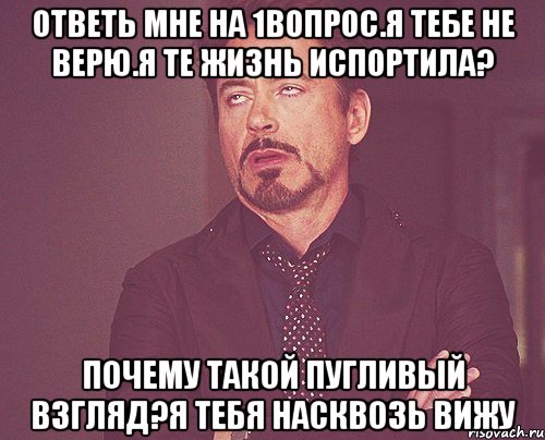 Ответь мне на 1вопрос.Я тебе не верю.Я те жизнь испортила? Почему такой пугливый взгляд?Я тебя насквозь вижу, Мем твое выражение лица