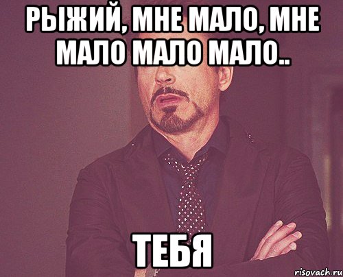 рыжий, мне мало, мне мало мало мало.. ТЕБЯ, Мем твое выражение лица