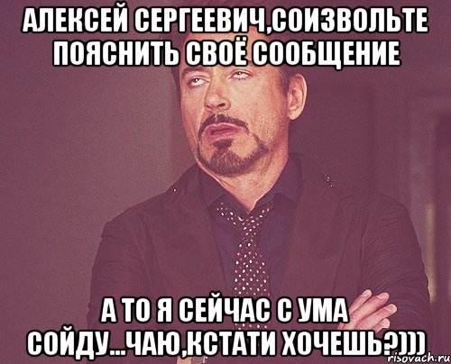 Алексей Сергеевич,соизвольте пояснить своё сообщение а то я сейчас с ума сойду...чаю,кстати хочешь?))), Мем твое выражение лица