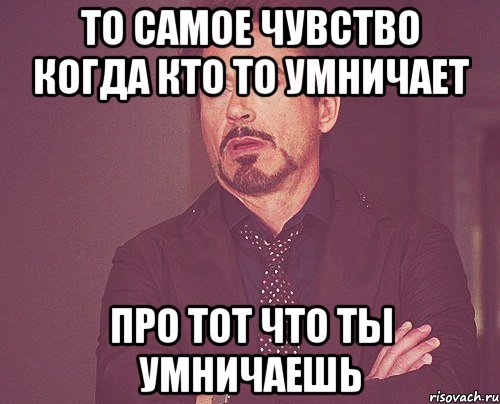 То самое чувство когда кто то умничает Про тот что ты умничаешь, Мем твое выражение лица