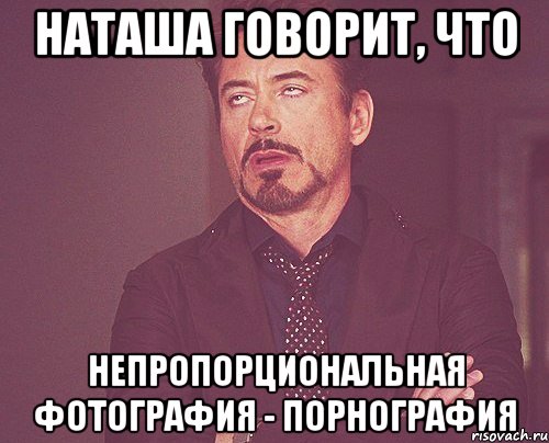 Наташа говорит, что Непропорциональная фотография - порнография, Мем твое выражение лица